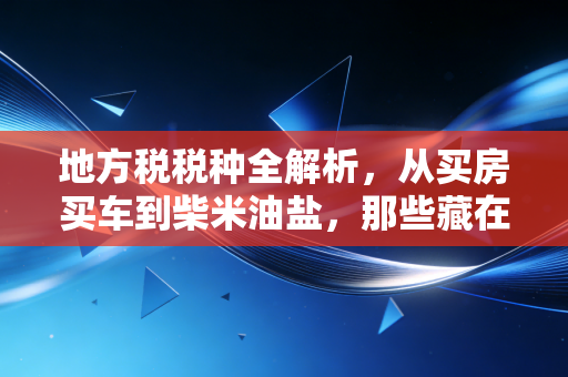 地方税税种全解析，从买房买车到柴米油盐，那些藏在你生活里的隐形账单