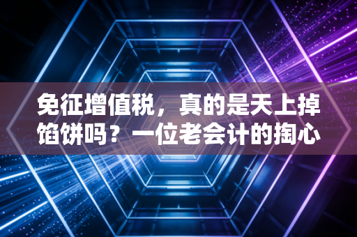 免征增值税，真的是天上掉馅饼吗？一位老会计的掏心窝子话