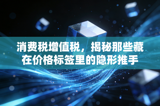 消费税增值税，揭秘那些藏在价格标签里的隐形推手