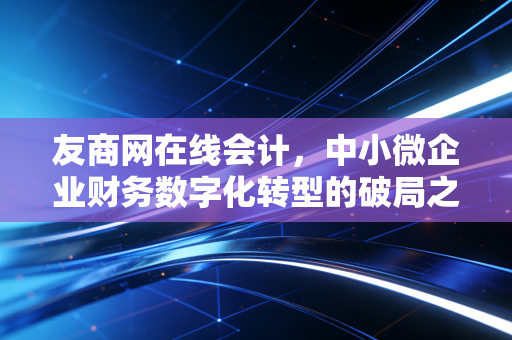 友商网在线会计，中小微企业财务数字化转型的破局之路