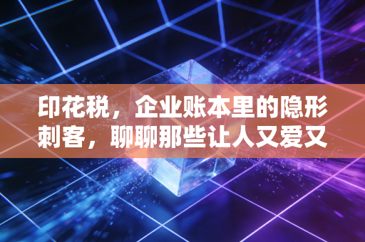 印花税，企业账本里的隐形刺客，聊聊那些让人又爱又恨的贴花往事