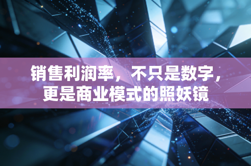 销售利润率，不只是数字，更是商业模式的照妖镜
