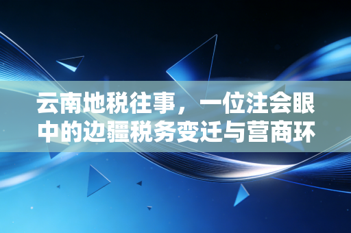 云南地税往事，一位注会眼中的边疆税务变迁与营商环境的重塑