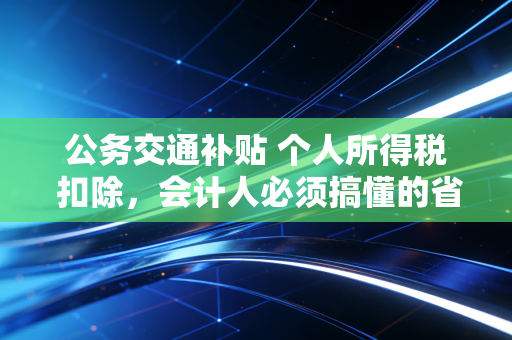 公务交通补贴 个人所得税 扣除,会计人必须搞懂的省钱与合规平衡术