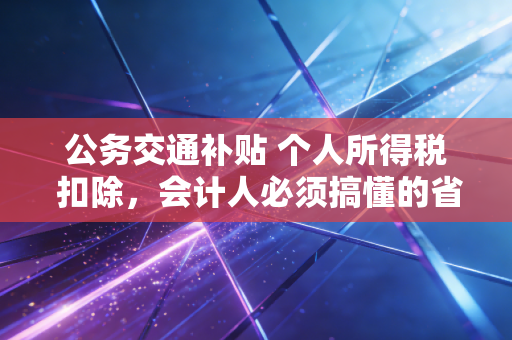 公务交通补贴 个人所得税 扣除,会计人必须搞懂的省钱与合规平衡术