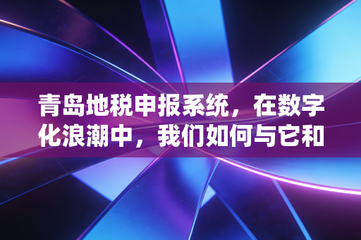 青岛地税申报系统，在数字化浪潮中，我们如何与它和平共处？