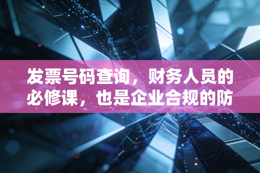 发票号码查询,财务人员的必修课,也是企业合规的防火墙