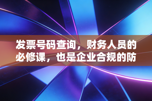发票号码查询，财务人员的必修课，也是企业合规的防火墙