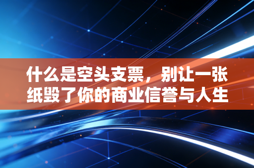什么是空头支票,别让一张纸毁了你的商业信誉与人生