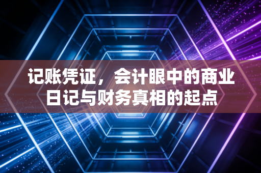 记账凭证,会计眼中的商业日记与财务真相的起点