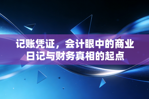 记账凭证，会计眼中的商业日记与财务真相的起点