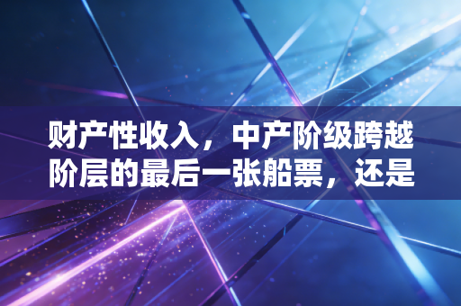 财产性收入，中产阶级跨越阶层的最后一张船票，还是一场精心设计的泡沫？