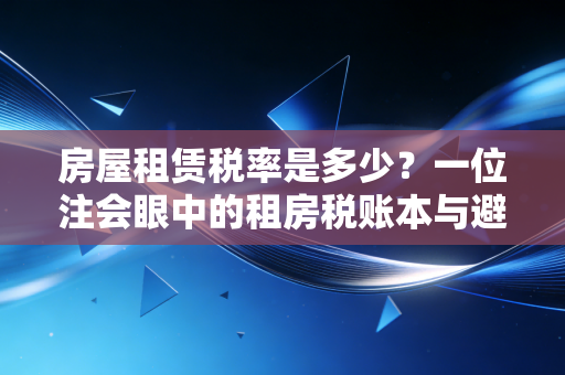 房屋租赁税率是多少?一位注会眼中的租房税账本与避坑指南