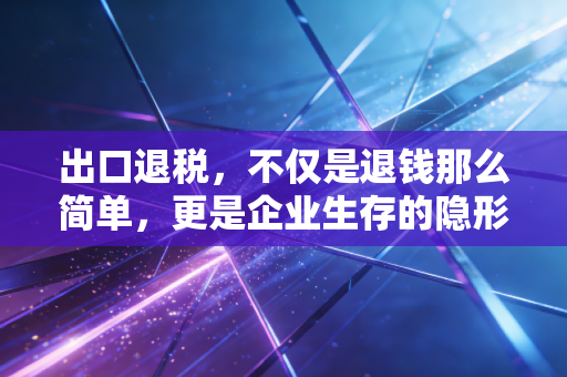 出口退税，不仅是退钱那么简单，更是企业生存的隐形红利