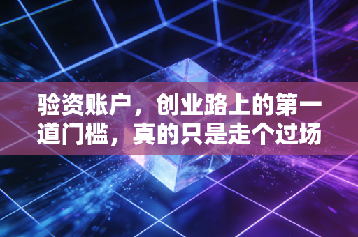 验资账户,创业路上的第一道门槛,真的只是走个过场吗?