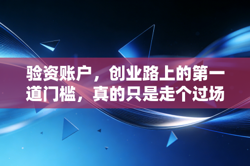 验资账户，创业路上的第一道门槛，真的只是走个过场吗？