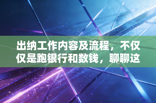 出纳工作内容及流程，不仅仅是跑银行和数钱，聊聊这门守门员手艺里的门道与心得