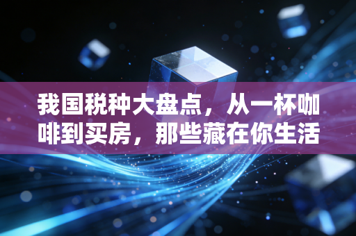 我国税种大盘点，从一杯咖啡到买房，那些藏在你生活里的隐形伴侣