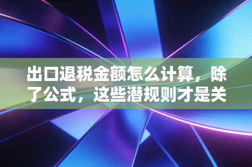 出口退税金额怎么计算，除了公式，这些潜规则才是关键