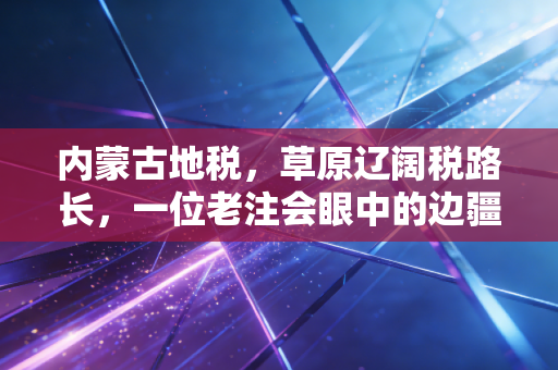 内蒙古地税，草原辽阔税路长，一位老注会眼中的边疆税收实务与变迁