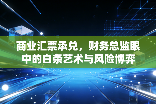 商业汇票承兑,财务总监眼中的白条艺术与风险博弈