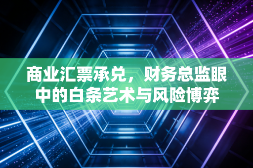 商业汇票承兑,财务总监眼中的白条艺术与风险博弈