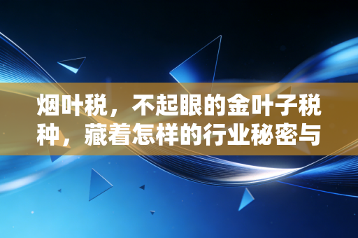烟叶税，不起眼的金叶子税种，藏着怎样的行业秘密与税制冷暖？