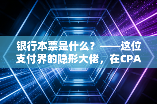 银行本票是什么?——这位支付界的隐形大佬,在CPA眼中究竟意味着什么?