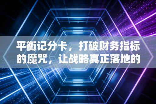 平衡记分卡，打破财务指标的魔咒，让战略真正落地的管理艺术