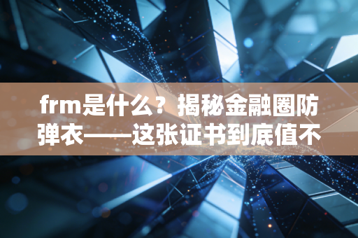 frm是什么？揭秘金融圈防弹衣——这张证书到底值不值得你死磕？