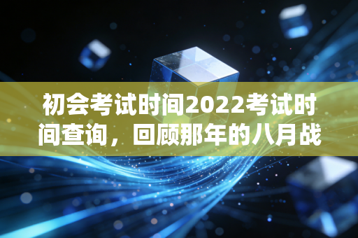 初会考试时间2022考试时间查询，回顾那年的八月战役与会计考证的长期主义