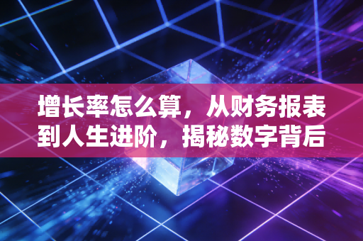 增长率怎么算,从财务报表到人生进阶,揭秘数字背后的陷阱与真相