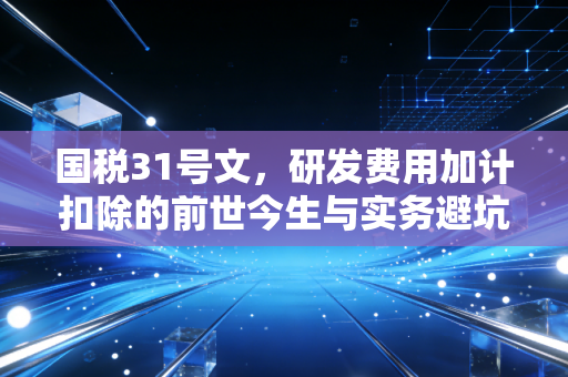 国税31号文,研发费用加计扣除的前世今生与实务避坑指南