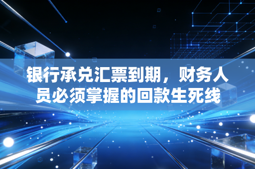 银行承兑汇票到期,财务人员必须掌握的回款生死线