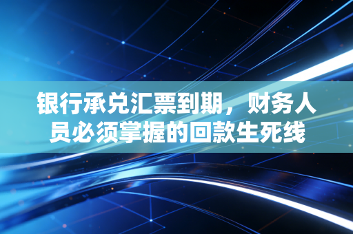 银行承兑汇票到期，财务人员必须掌握的回款生死线