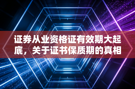 证券从业资格证有效期大起底，关于证书保质期的真相与焦虑