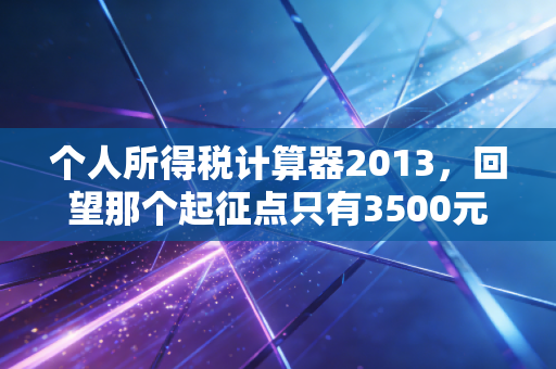 个人所得税计算器2013，回望那个起征点只有3500元的年代，我们的钱袋子都经历了什么？