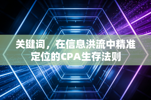 关键词，在信息洪流中精准定位的CPA生存法则