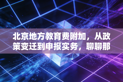 北京地方教育费附加,从政策变迁到申报实务,聊聊那些你不知道的小事