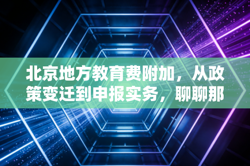 北京地方教育费附加,从政策变迁到申报实务,聊聊那些你不知道的小事