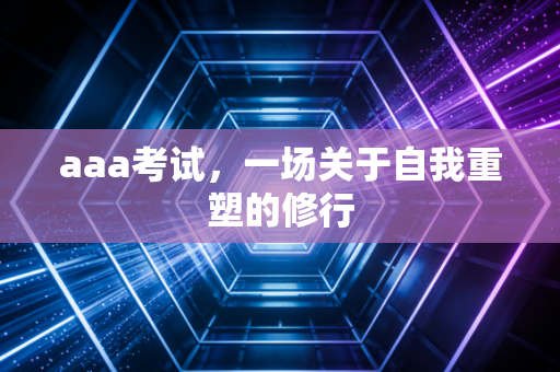 aaa考试，一场关于自我重塑的修行