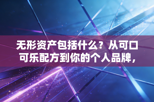无形资产包括什么?从可口可乐配方到你的个人品牌,一位注会专家的深度解读