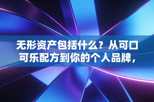 无形资产包括什么？从可口可乐配方到你的个人品牌，一位注会专家的深度解读