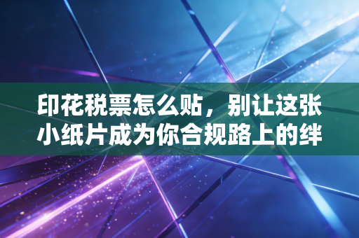 印花税票怎么贴,别让这张小纸片成为你合规路上的绊脚石