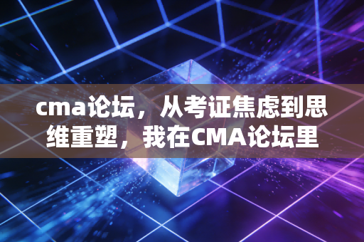 cma论坛，从考证焦虑到思维重塑，我在CMA论坛里读懂的财务人生