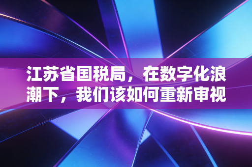 江苏省国税局，在数字化浪潮下，我们该如何重新审视合规二字？