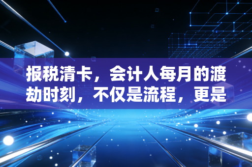 报税清卡,会计人每月的渡劫时刻,不仅是流程,更是企业的生命线