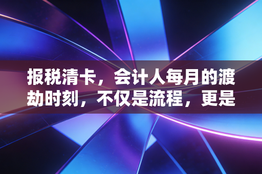 报税清卡，会计人每月的渡劫时刻，不仅是流程，更是企业的生命线