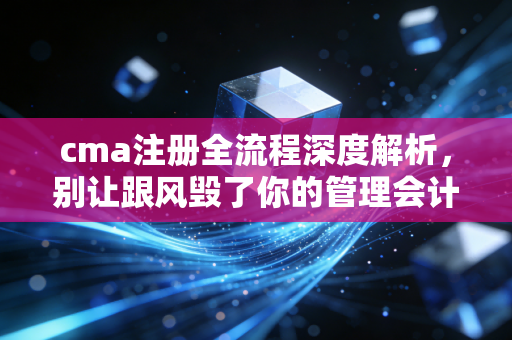 cma注册全流程深度解析，别让跟风毁了你的管理会计之路