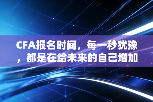 CFA报名时间，每一秒犹豫，都是在给未来的自己增加难度